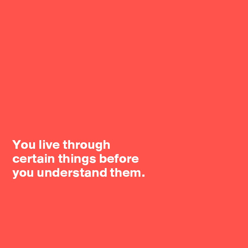 








You live through 
certain things before
you understand them. 



