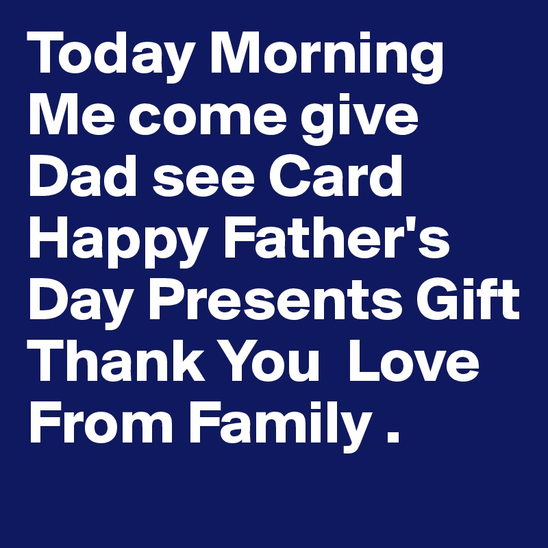Today Morning Me come give Dad see Card
Happy Father's Day Presents Gift Thank You  Love From Family .