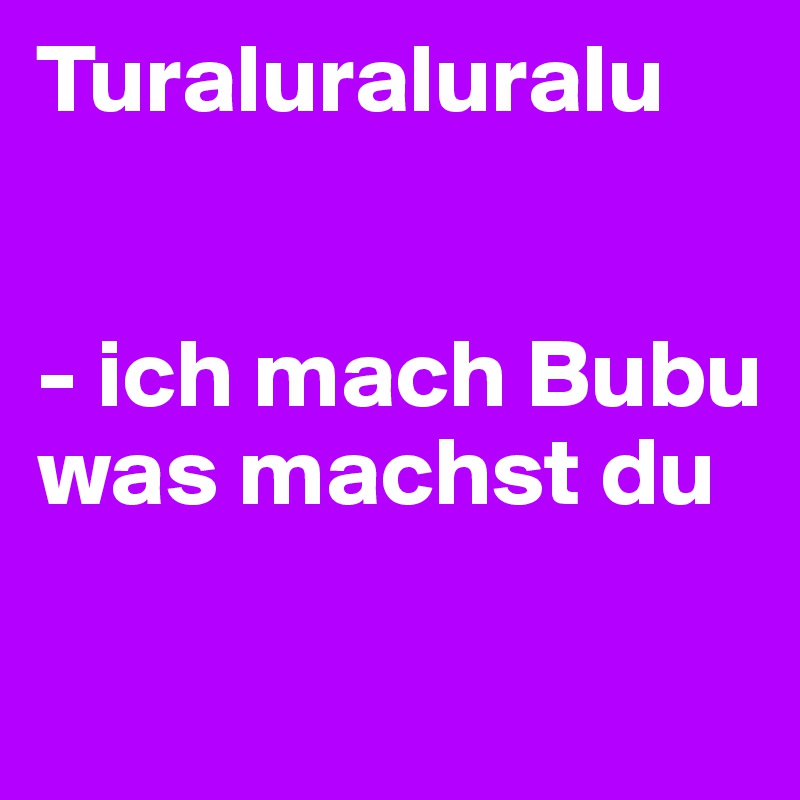 Turaluraluralu


- ich mach Bubu was machst du

