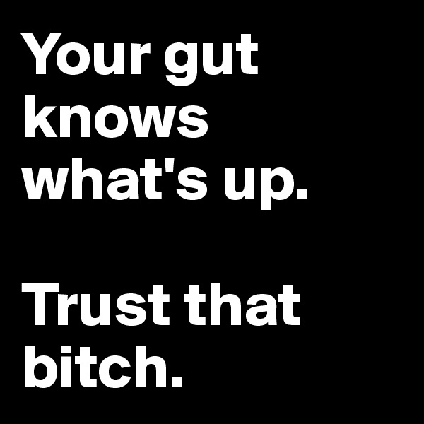 Your gut knows what's up.

Trust that bitch.