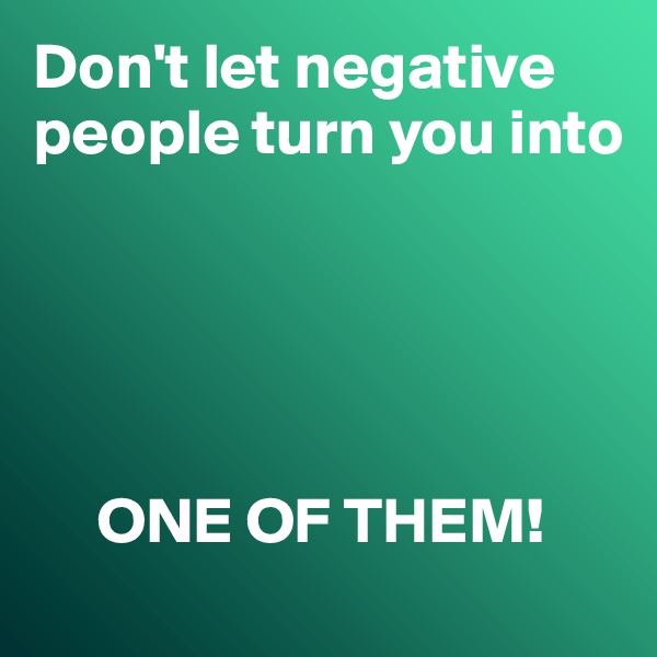 Don't let negative people turn you into 





     ONE OF THEM!