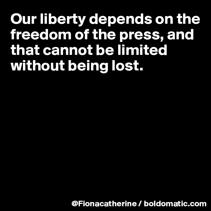 Our liberty depends on the freedom of the press, and 
that cannot be limited
without being lost.







