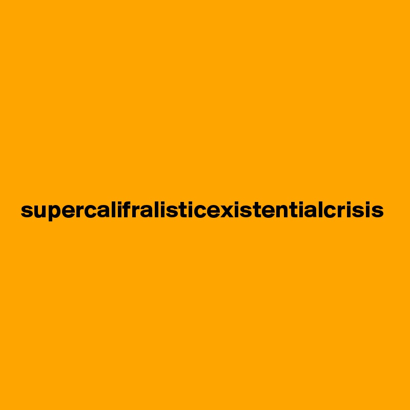 






supercalifralisticexistentialcrisis