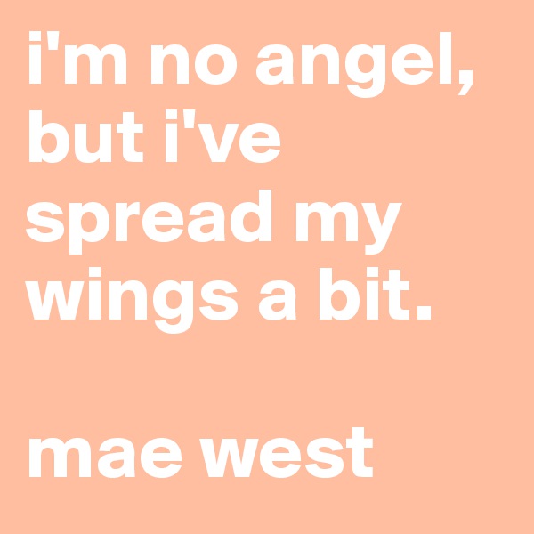i'm no angel, but i've spread my wings a bit. 

mae west