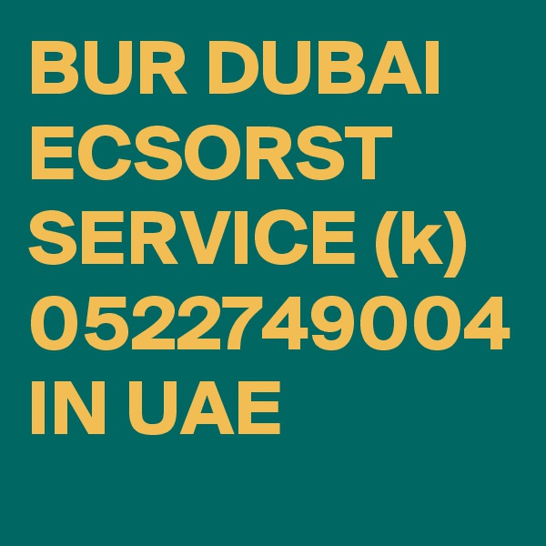 BUR DUBAI ECSORST SERVICE (k) 0522749004 IN UAE 