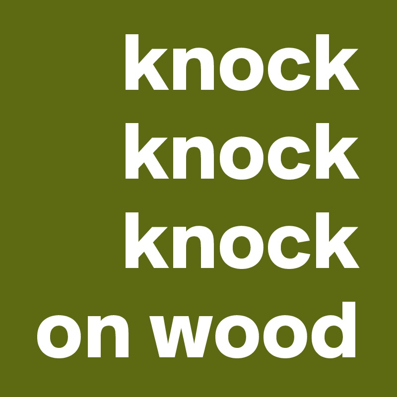 knock
knock
knock on wood