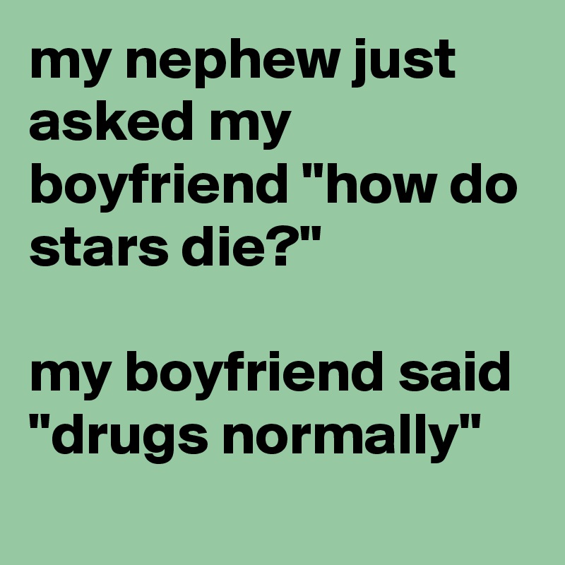 my nephew just asked my boyfriend "how do stars die?"

my boyfriend said "drugs normally"