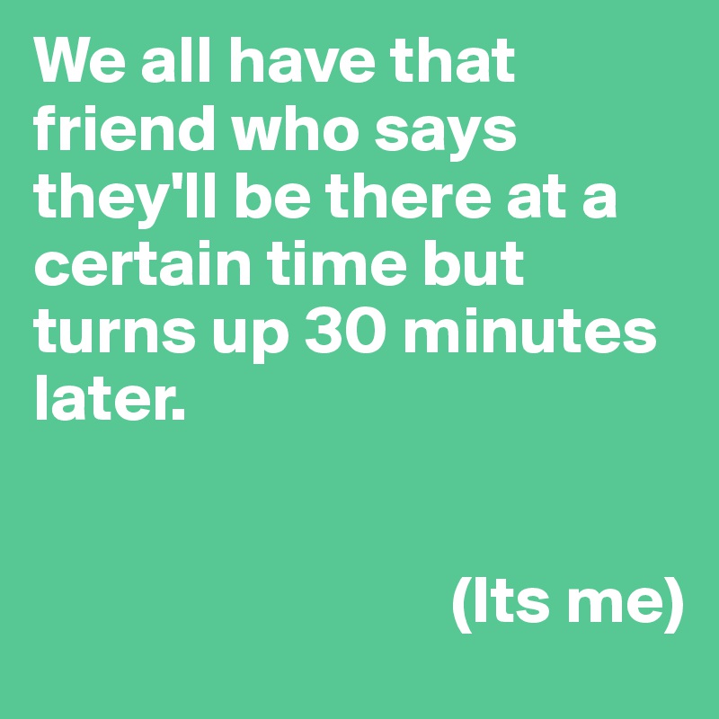 We all have that friend who says they'll be there at a certain time but turns up 30 minutes later. 


                               (Its me)
