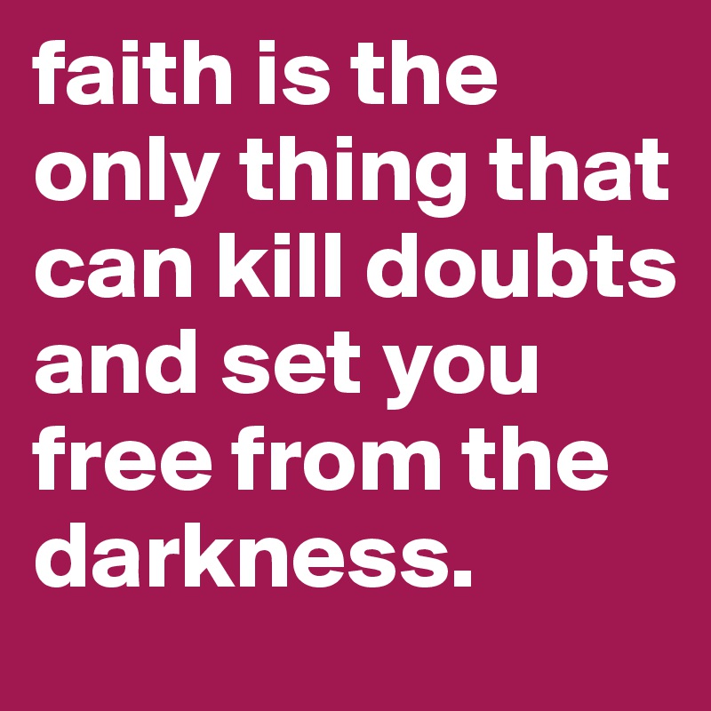 faith is the only thing that can kill doubts and set you free from the darkness. 