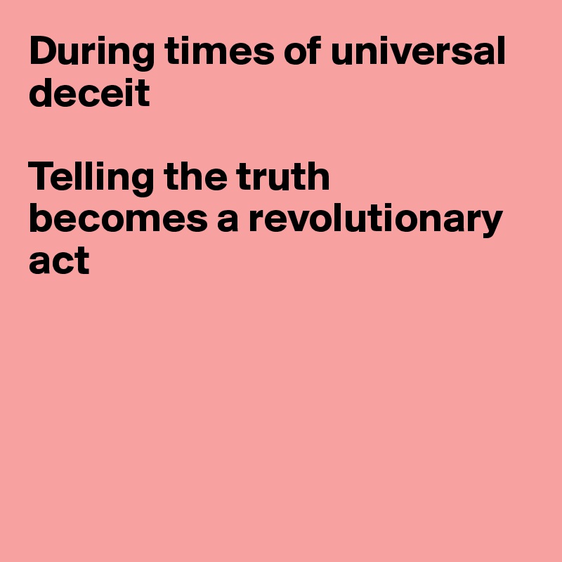 During times of universal deceit

Telling the truth
becomes a revolutionary act





