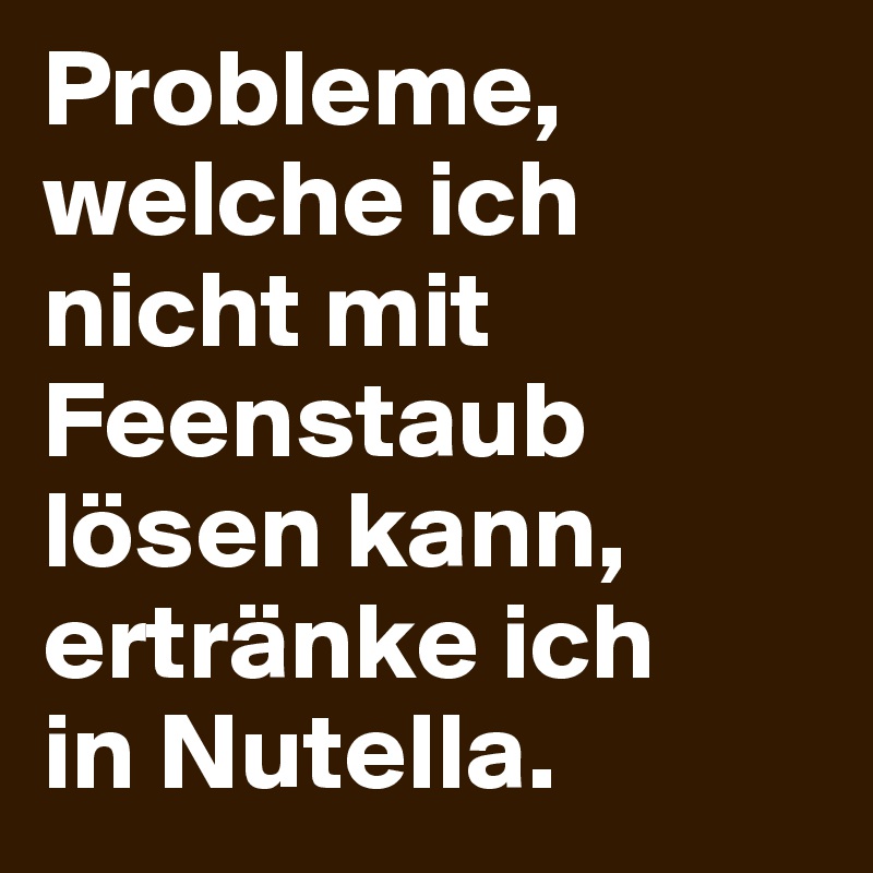 Probleme, 
welche ich nicht mit Feenstaub lösen kann, ertränke ich 
in Nutella.