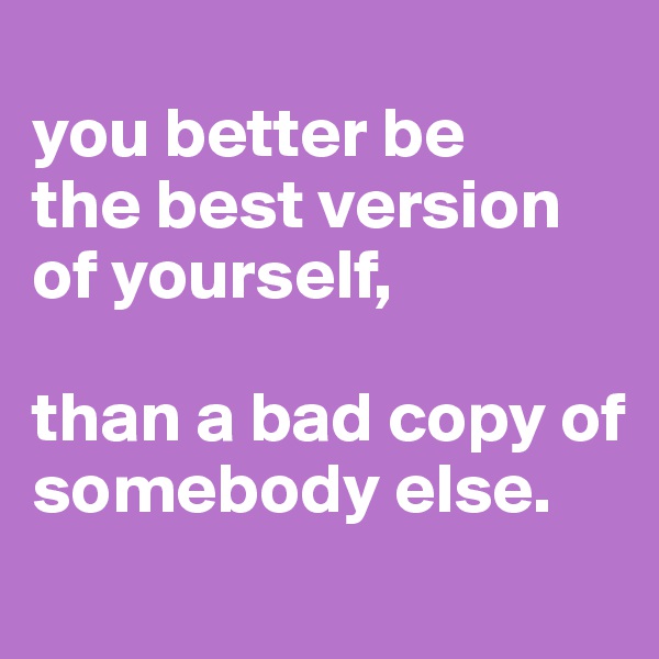 
you better be 
the best version of yourself,

than a bad copy of somebody else.

