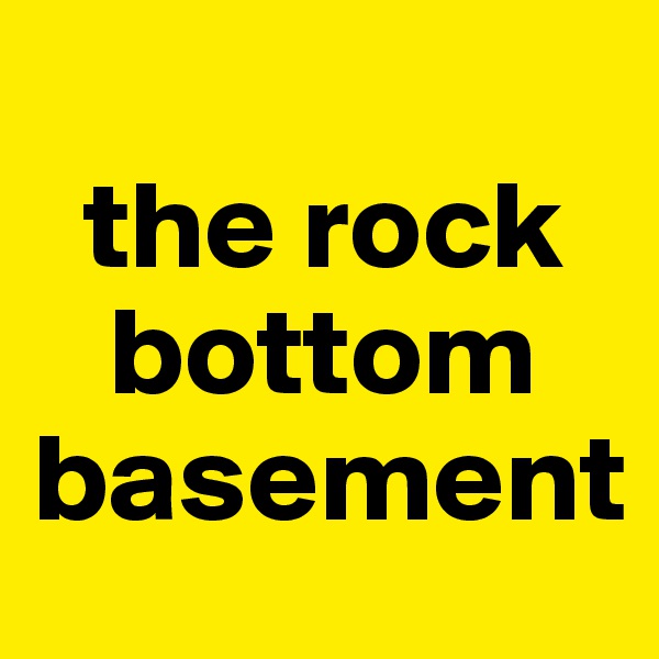
  the rock 
   bottom basement