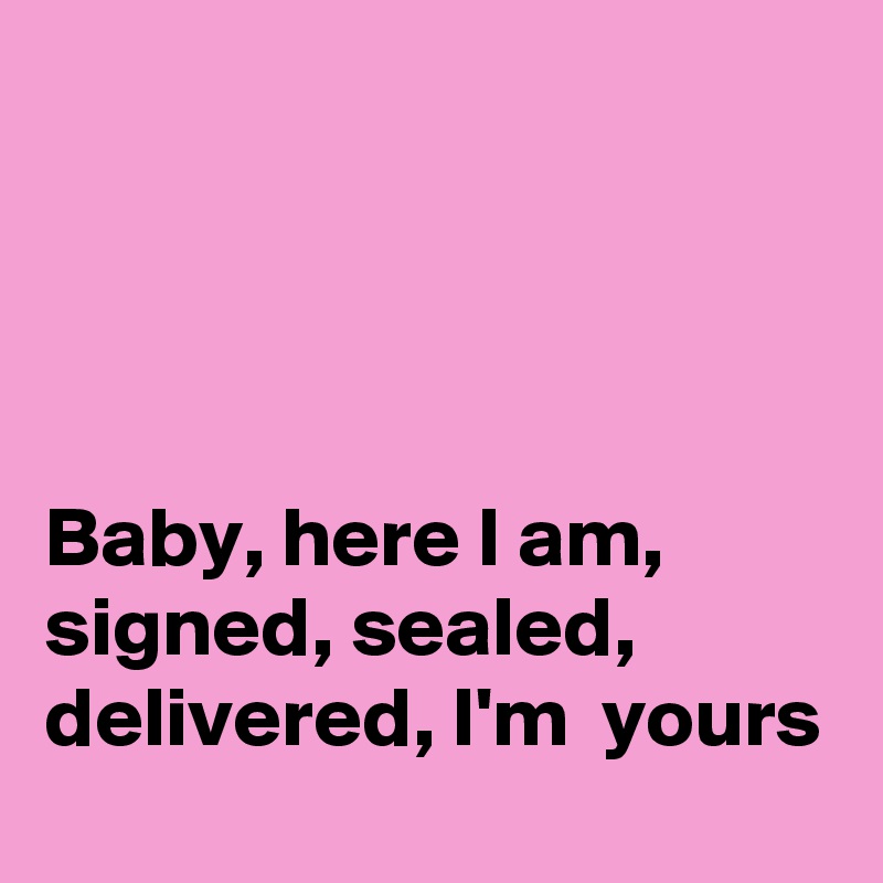 




Baby, here I am, 
signed, sealed, delivered, I'm  yours