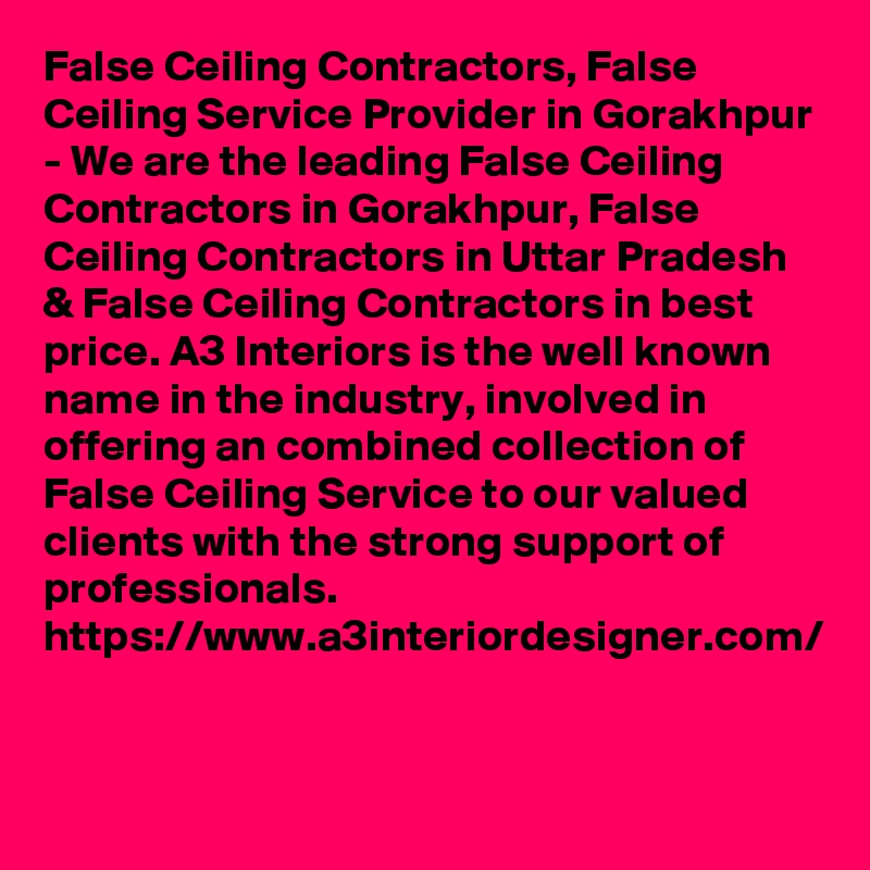 False Ceiling Contractors, False Ceiling Service Provider in Gorakhpur - We are the leading False Ceiling Contractors in Gorakhpur, False Ceiling Contractors in Uttar Pradesh & False Ceiling Contractors in best price. A3 Interiors is the well known name in the industry, involved in offering an combined collection of False Ceiling Service to our valued clients with the strong support of professionals. 
https://www.a3interiordesigner.com/