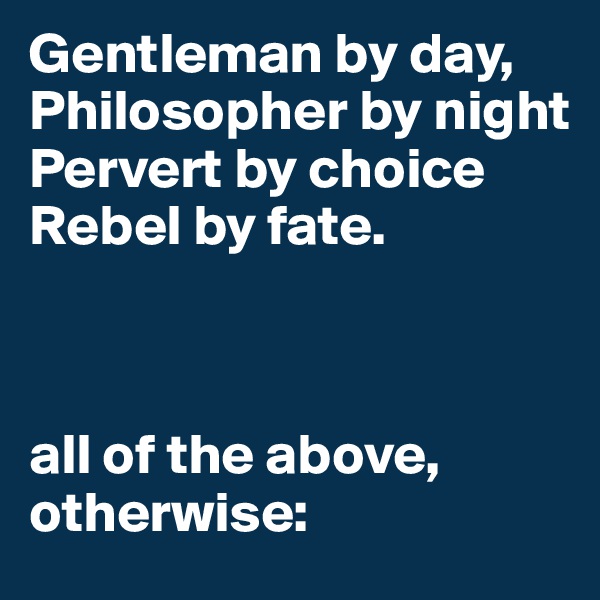 Gentleman by day,
Philosopher by night
Pervert by choice
Rebel by fate.



all of the above, otherwise: 
