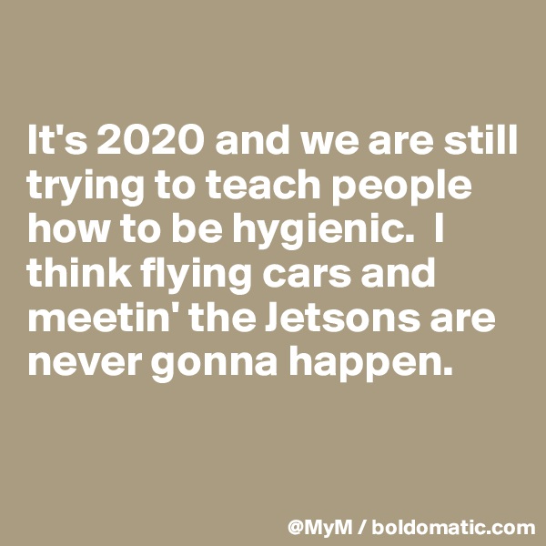 

It's 2020 and we are still trying to teach people how to be hygienic.  I think flying cars and meetin' the Jetsons are never gonna happen.

