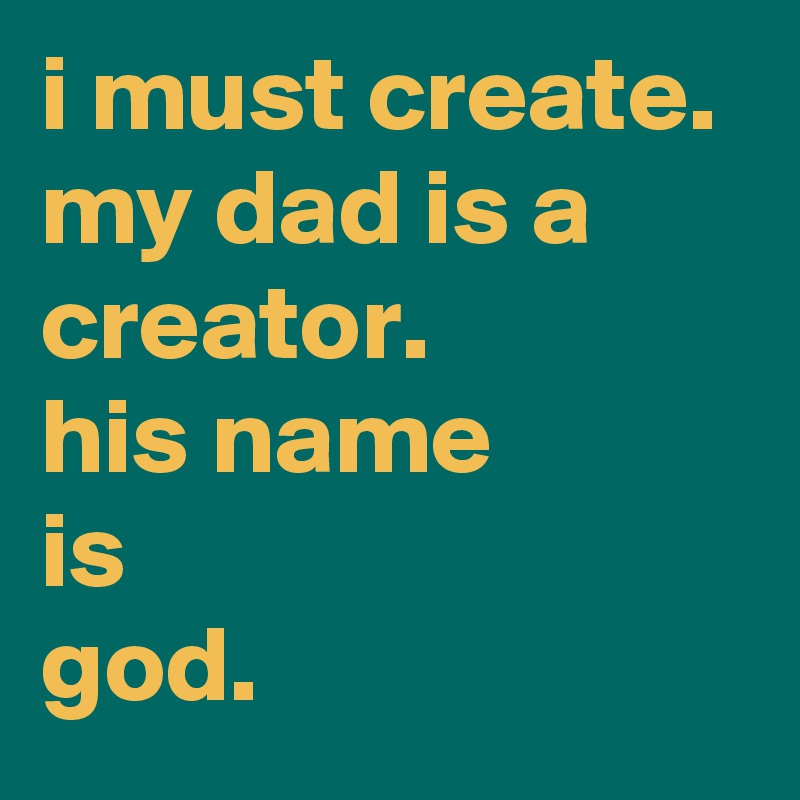 i must create. 
my dad is a 
creator. 
his name 
is 
god.