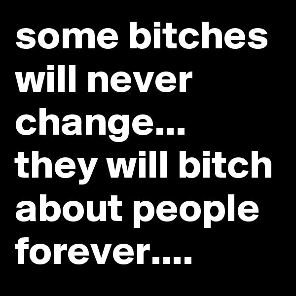 some bitches will never  change... they will bitch about people  forever.... 