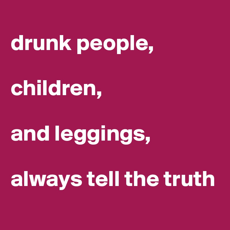 
drunk people,

children,

and leggings,

always tell the truth
