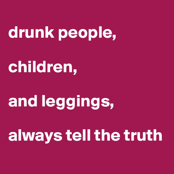 
drunk people,

children,

and leggings,

always tell the truth
