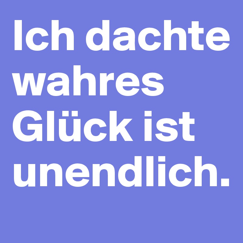 Ich dachte wahres Glück ist unendlich.