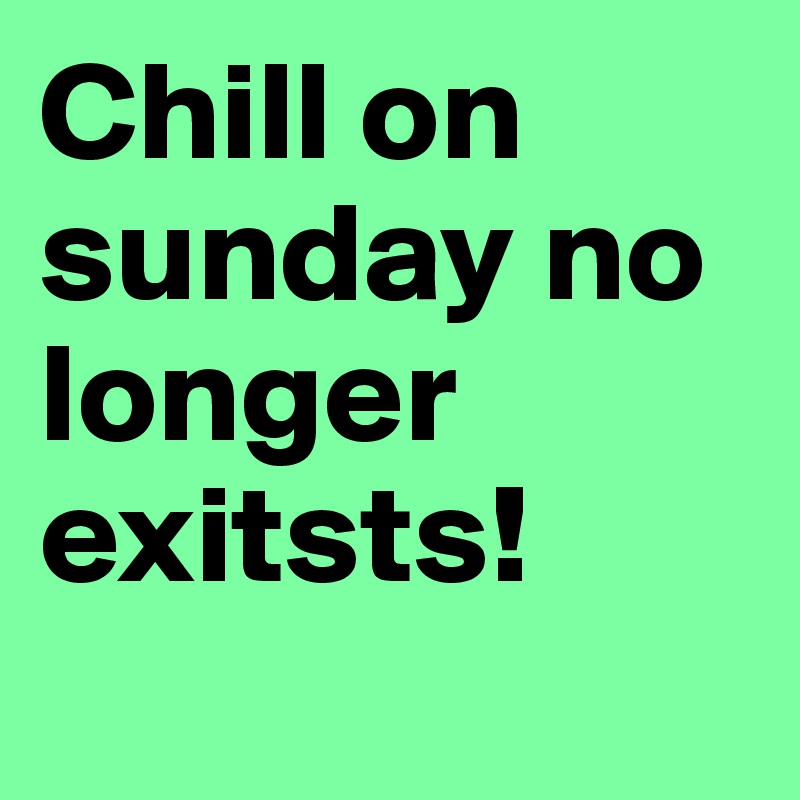 Chill on sunday no longer exitsts! 
