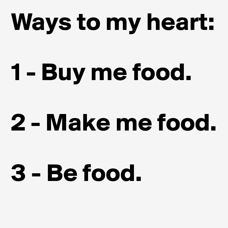 Ways to my heart:

1 - Buy me food.

2 - Make me food.

3 - Be food.