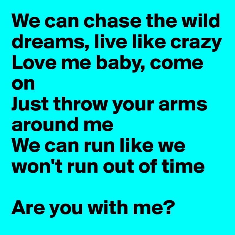 We can chase the wild dreams, live like crazy
Love me baby, come on
Just throw your arms around me
We can run like we won't run out of time

Are you with me?