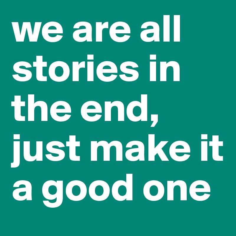 we are all stories in the end, just make it a good one