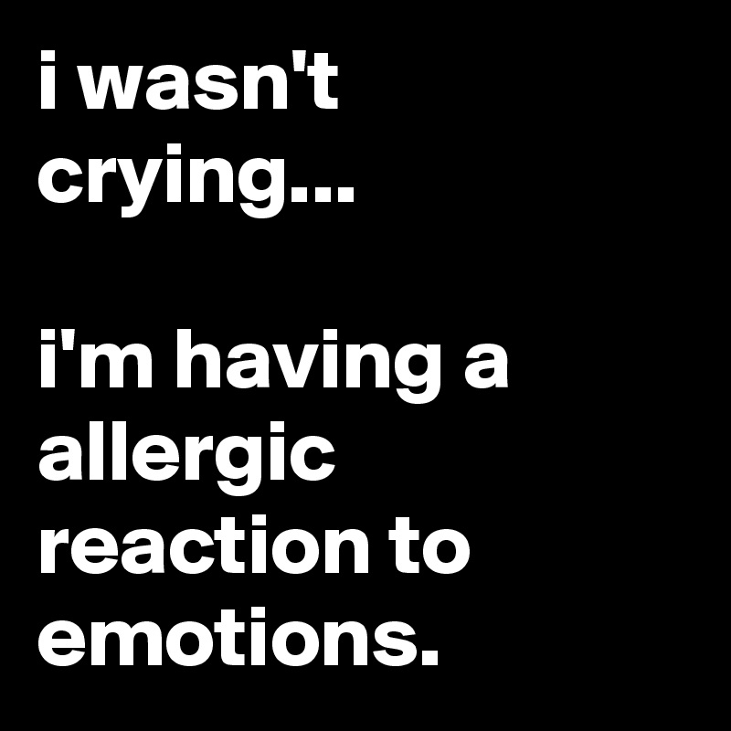 i wasn't crying...

i'm having a allergic reaction to emotions.