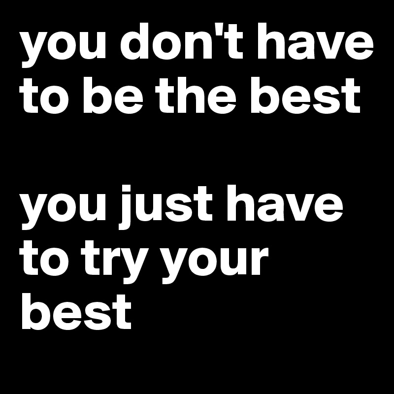 you don't have to be the best

you just have to try your best