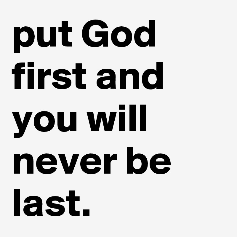 put God first and you will never be last.