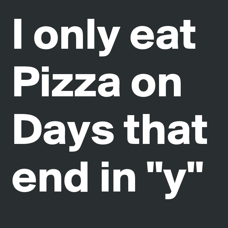 I only eat Pizza on Days that end in "y"