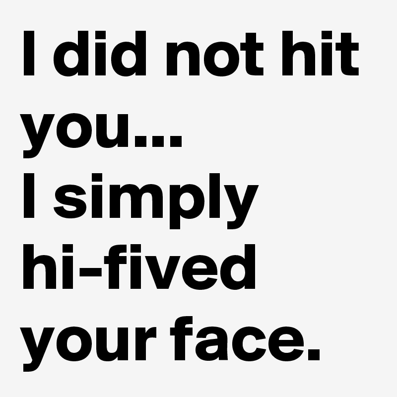 I did not hit you...
I simply hi-fived your face.