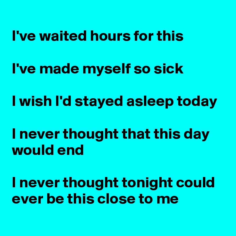 
I've waited hours for this

I've made myself so sick

I wish I'd stayed asleep today

I never thought that this day would end

I never thought tonight could ever be this close to me