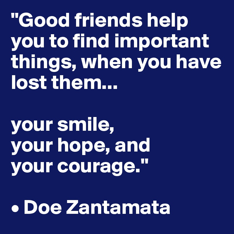 "Good friends help you to find important 
things, when you have lost them... 

your smile, 
your hope, and 
your courage."

• Doe Zantamata