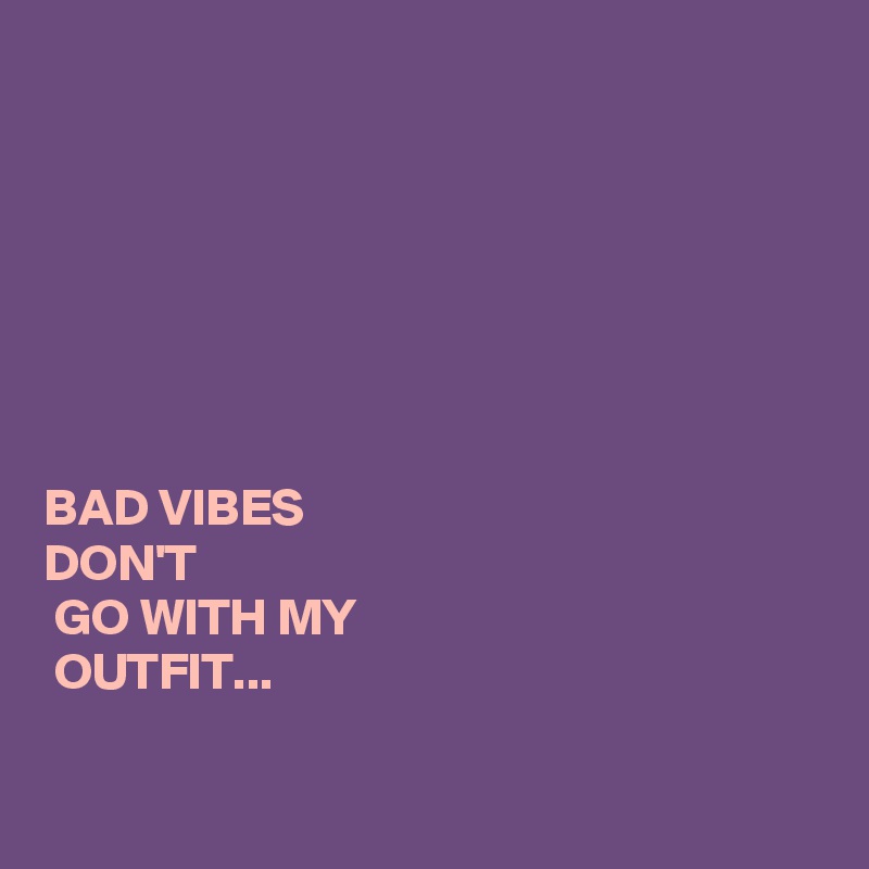 







BAD VIBES 
DON'T
 GO WITH MY
 OUTFIT...

