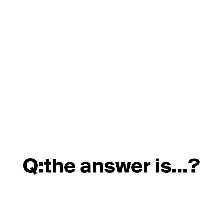 






   Q:the answer is...?