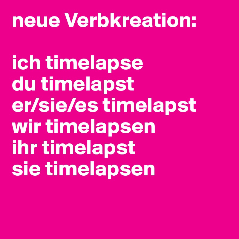 neue Verbkreation:

ich timelapse
du timelapst
er/sie/es timelapst
wir timelapsen
ihr timelapst
sie timelapsen

