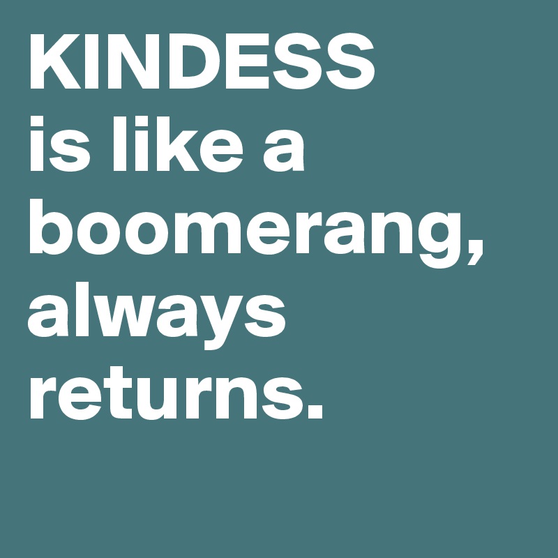 KINDESS
is like a boomerang,
always returns.
