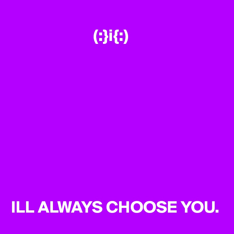                  
                        (:}i{:)









ILL ALWAYS CHOOSE YOU. 