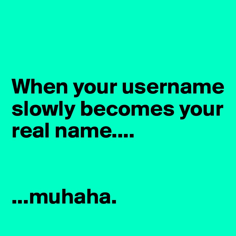 


When your username slowly becomes your real name....


...muhaha.