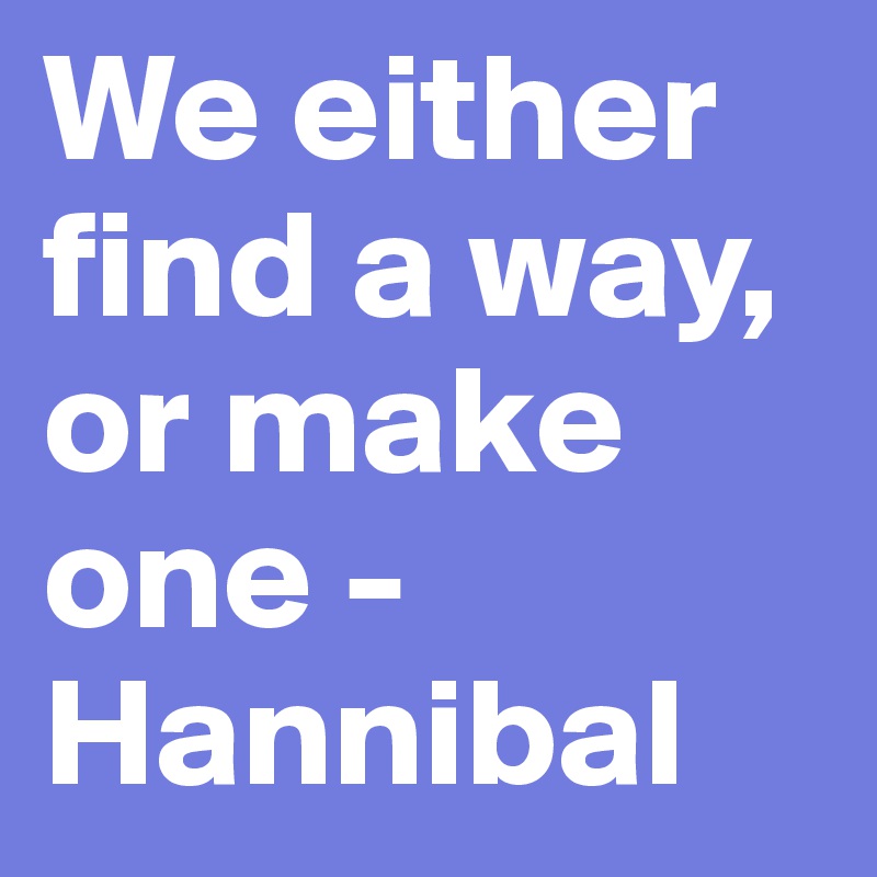 We either find a way, or make one - Hannibal