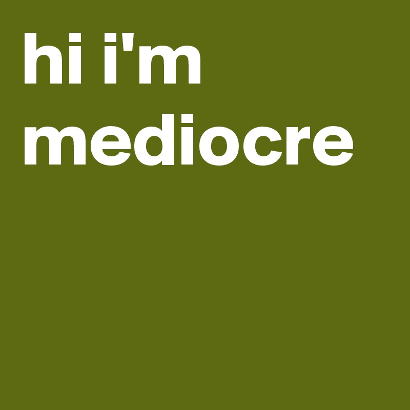 hi i'm mediocre