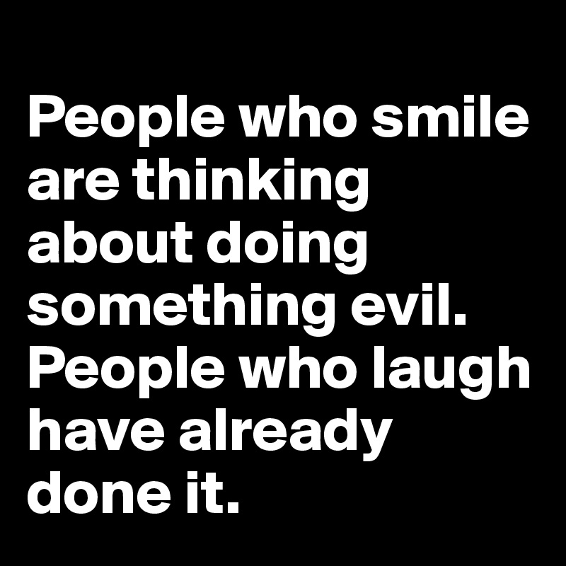 
People who smile are thinking about doing something evil. People who laugh have already done it.