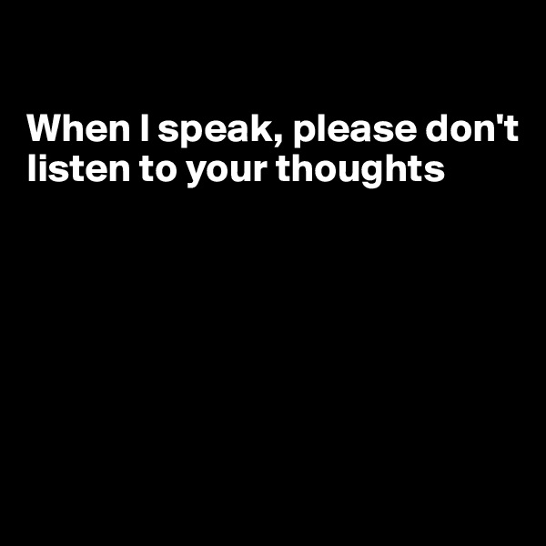 

When I speak, please don't listen to your thoughts







