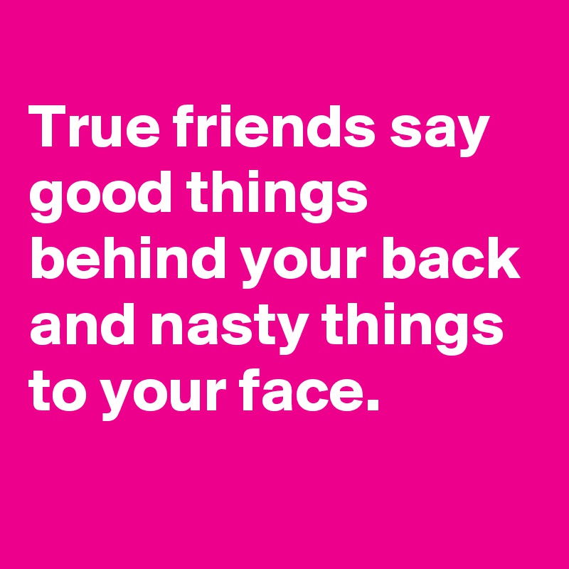 
True friends say good things behind your back and nasty things to your face.
