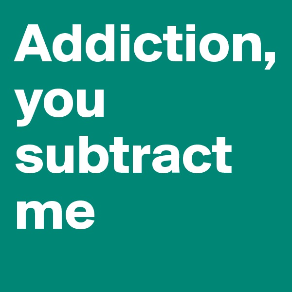 Addiction, 
you
subtract
me
