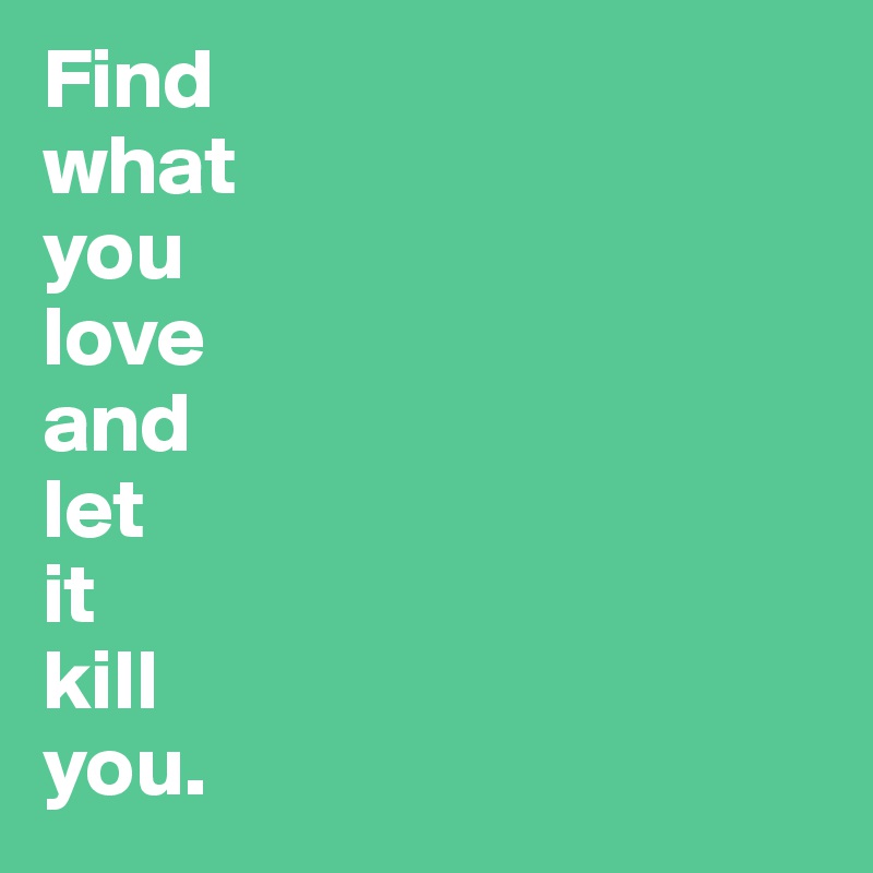 Find
what
you
love
and
let 
it
kill
you. 